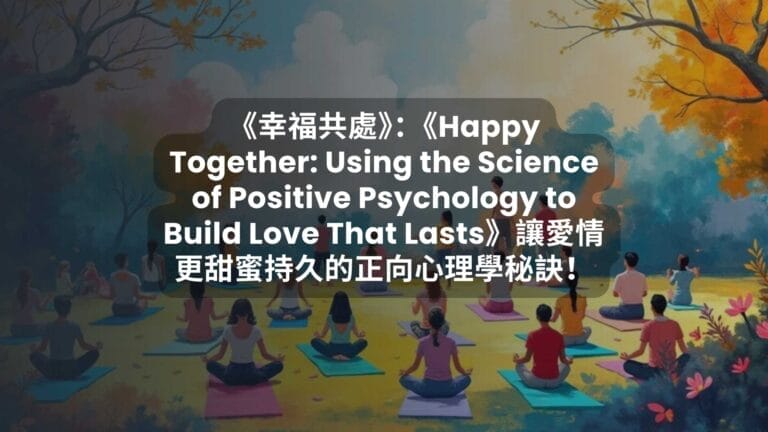 《幸福共處》：《Happy Together: Using the Science of Positive Psychology to Build Love That Lasts》讓愛情更甜蜜持久的正向心理學秘訣！